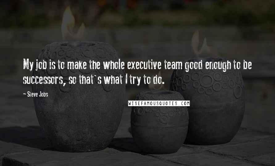 Steve Jobs Quotes: My job is to make the whole executive team good enough to be successors, so that's what I try to do.