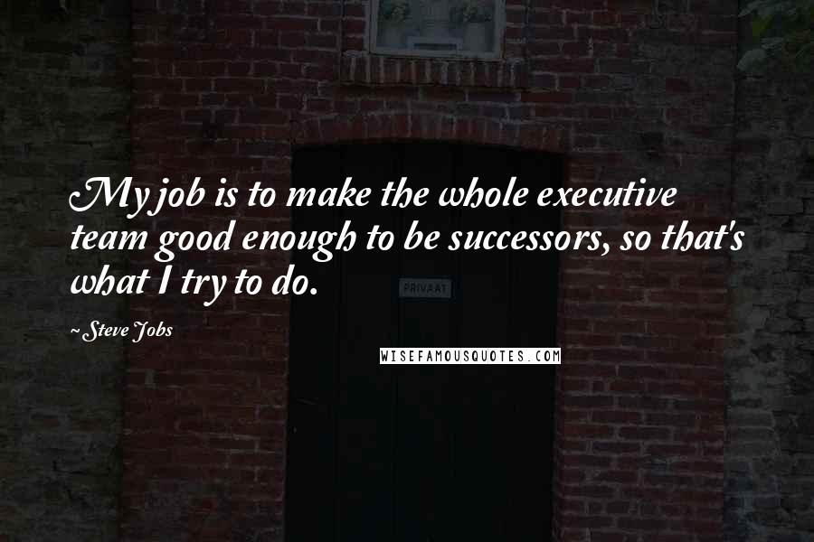 Steve Jobs Quotes: My job is to make the whole executive team good enough to be successors, so that's what I try to do.