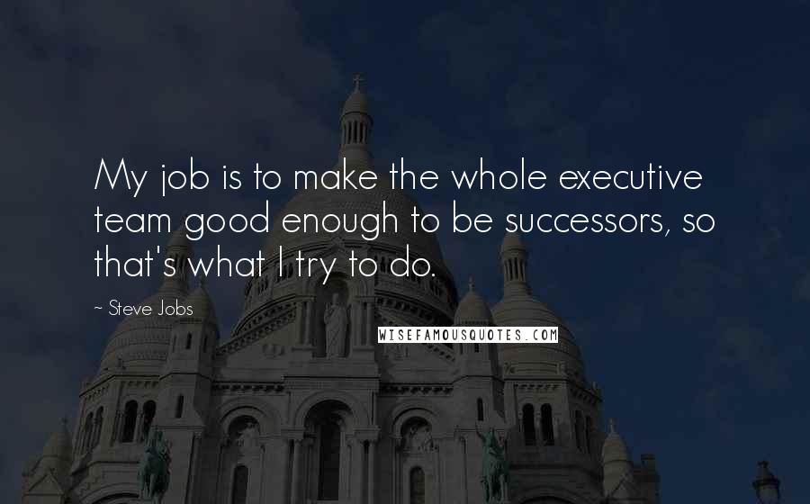 Steve Jobs Quotes: My job is to make the whole executive team good enough to be successors, so that's what I try to do.