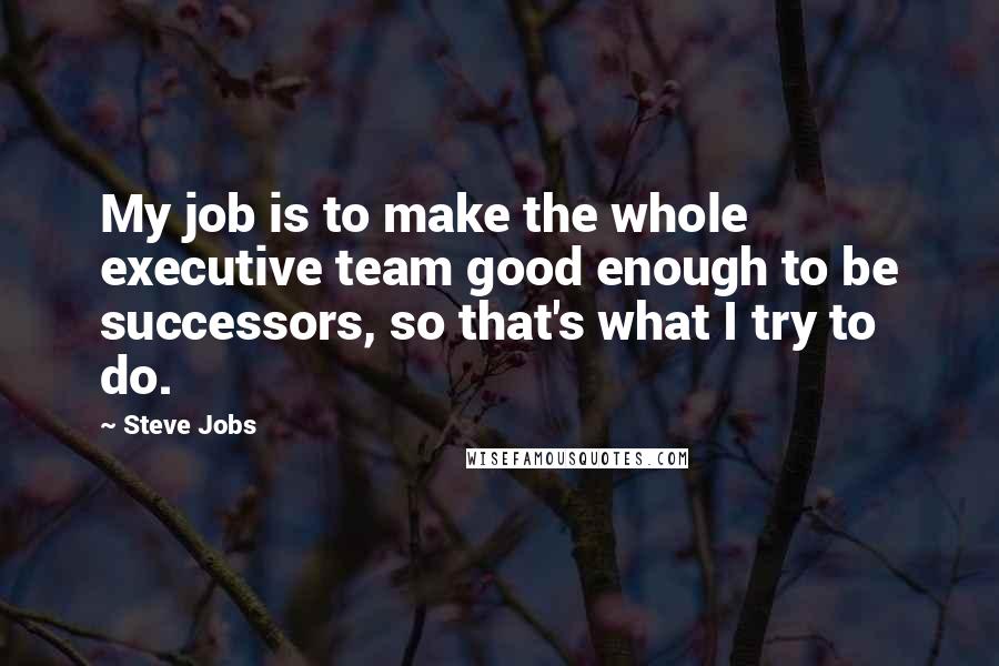 Steve Jobs Quotes: My job is to make the whole executive team good enough to be successors, so that's what I try to do.