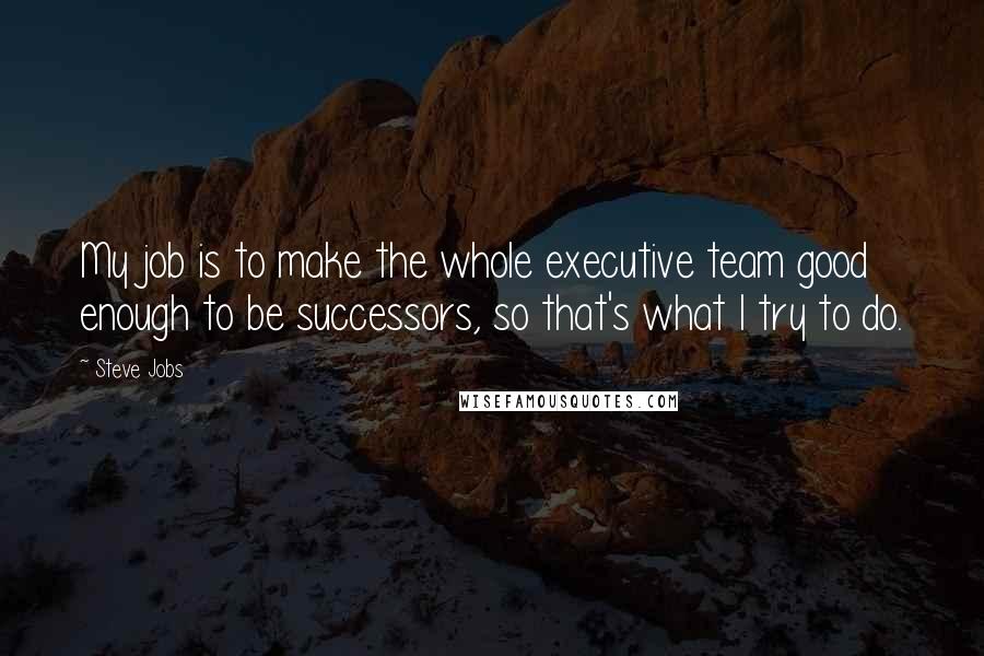 Steve Jobs Quotes: My job is to make the whole executive team good enough to be successors, so that's what I try to do.