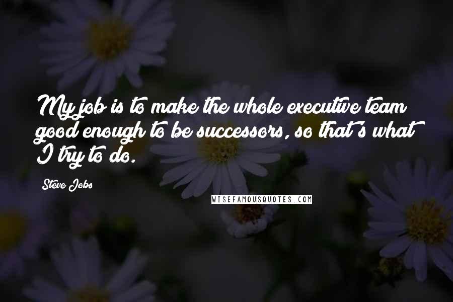 Steve Jobs Quotes: My job is to make the whole executive team good enough to be successors, so that's what I try to do.