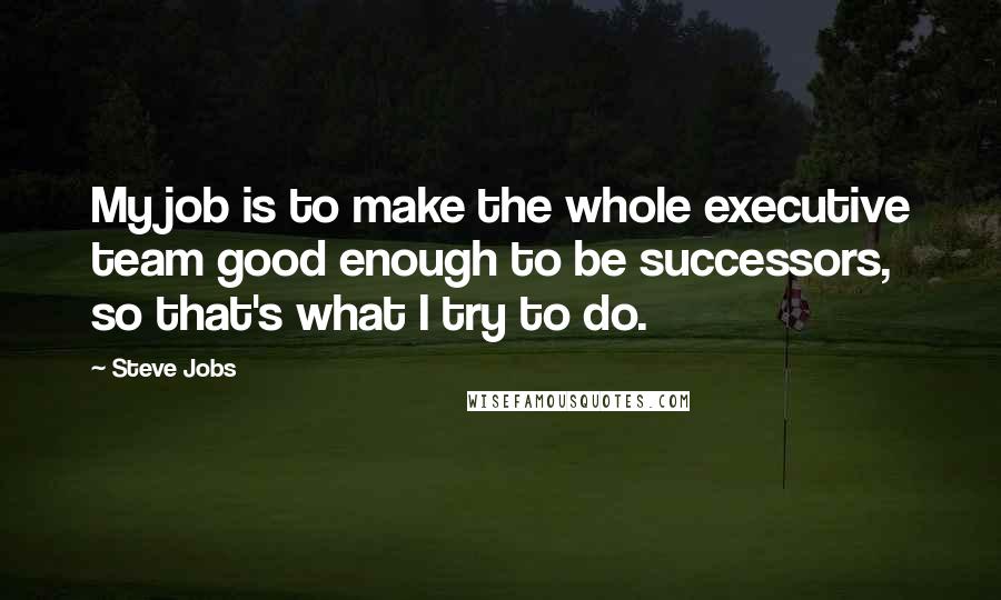 Steve Jobs Quotes: My job is to make the whole executive team good enough to be successors, so that's what I try to do.