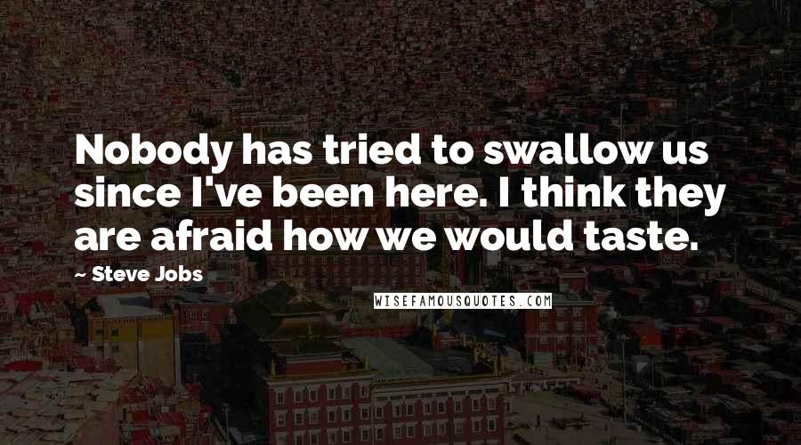 Steve Jobs Quotes: Nobody has tried to swallow us since I've been here. I think they are afraid how we would taste.