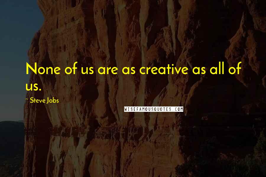 Steve Jobs Quotes: None of us are as creative as all of us.