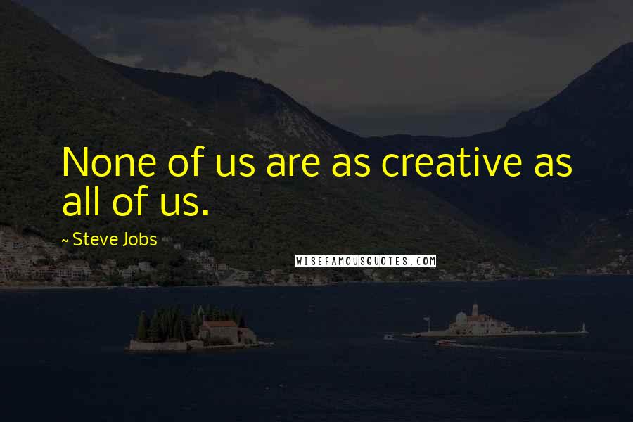 Steve Jobs Quotes: None of us are as creative as all of us.