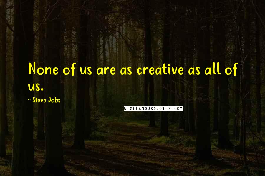 Steve Jobs Quotes: None of us are as creative as all of us.