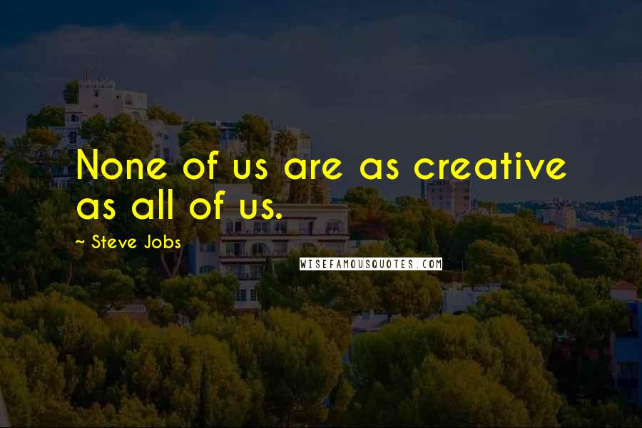 Steve Jobs Quotes: None of us are as creative as all of us.