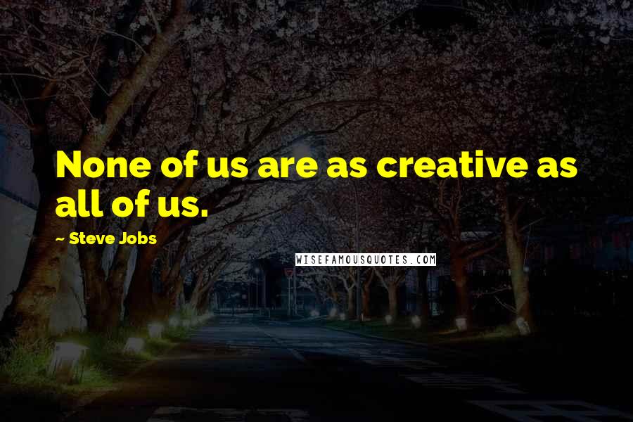 Steve Jobs Quotes: None of us are as creative as all of us.