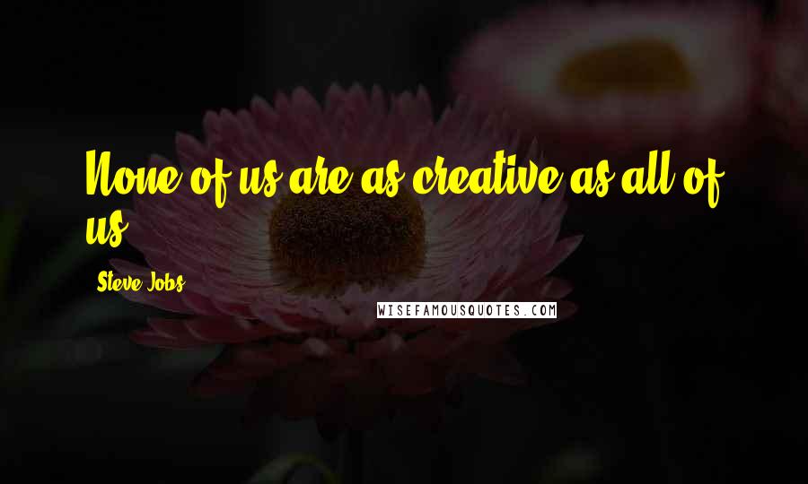 Steve Jobs Quotes: None of us are as creative as all of us.