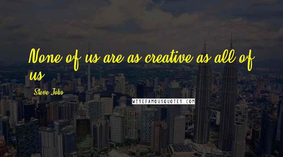 Steve Jobs Quotes: None of us are as creative as all of us.