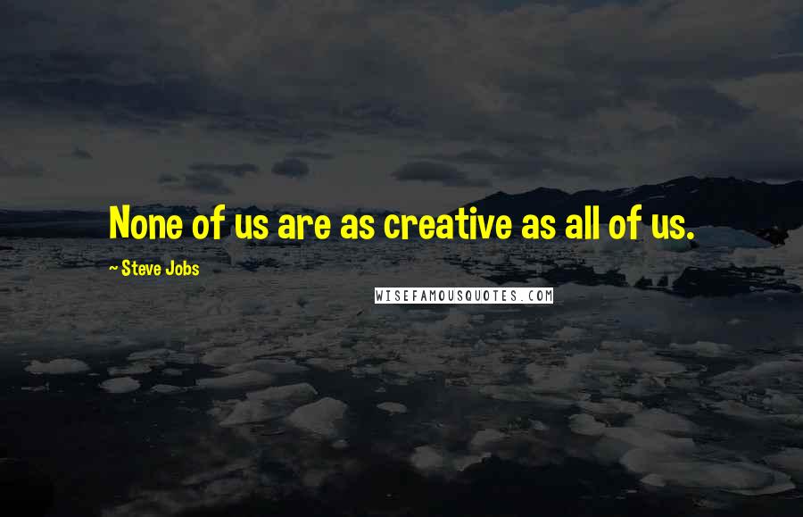 Steve Jobs Quotes: None of us are as creative as all of us.