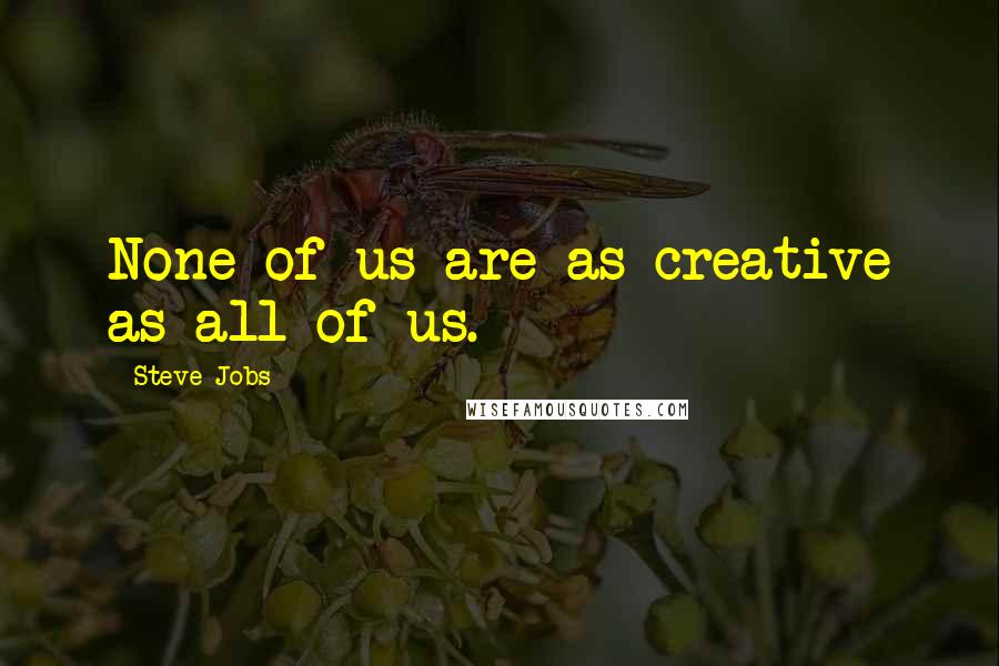 Steve Jobs Quotes: None of us are as creative as all of us.