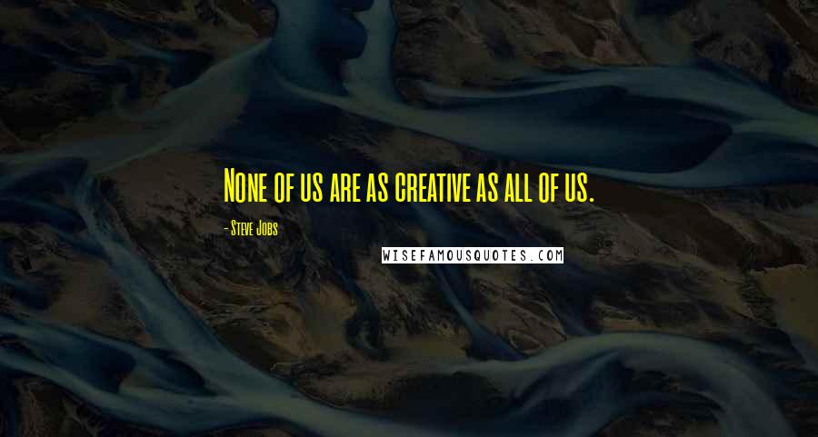 Steve Jobs Quotes: None of us are as creative as all of us.