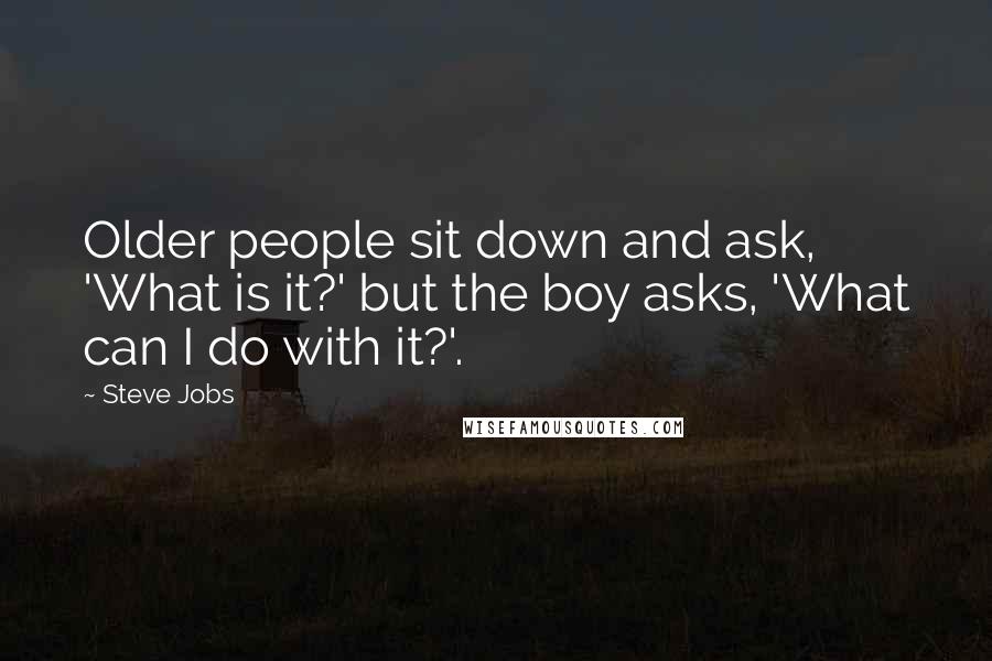 Steve Jobs Quotes: Older people sit down and ask, 'What is it?' but the boy asks, 'What can I do with it?'.