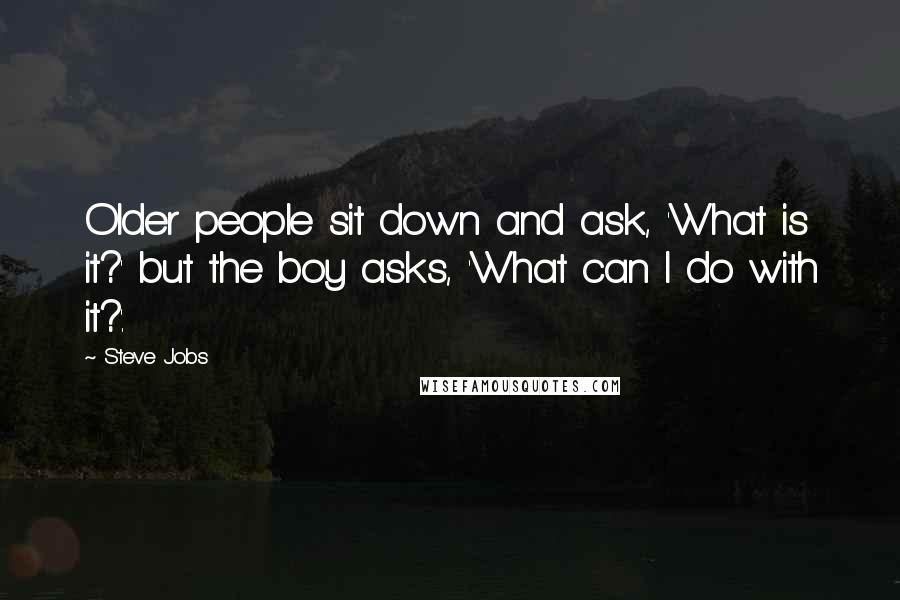 Steve Jobs Quotes: Older people sit down and ask, 'What is it?' but the boy asks, 'What can I do with it?'.