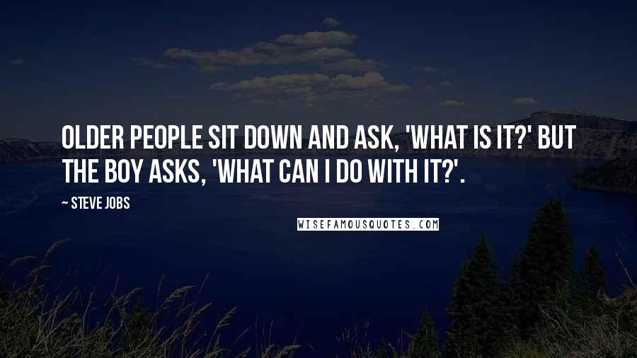 Steve Jobs Quotes: Older people sit down and ask, 'What is it?' but the boy asks, 'What can I do with it?'.