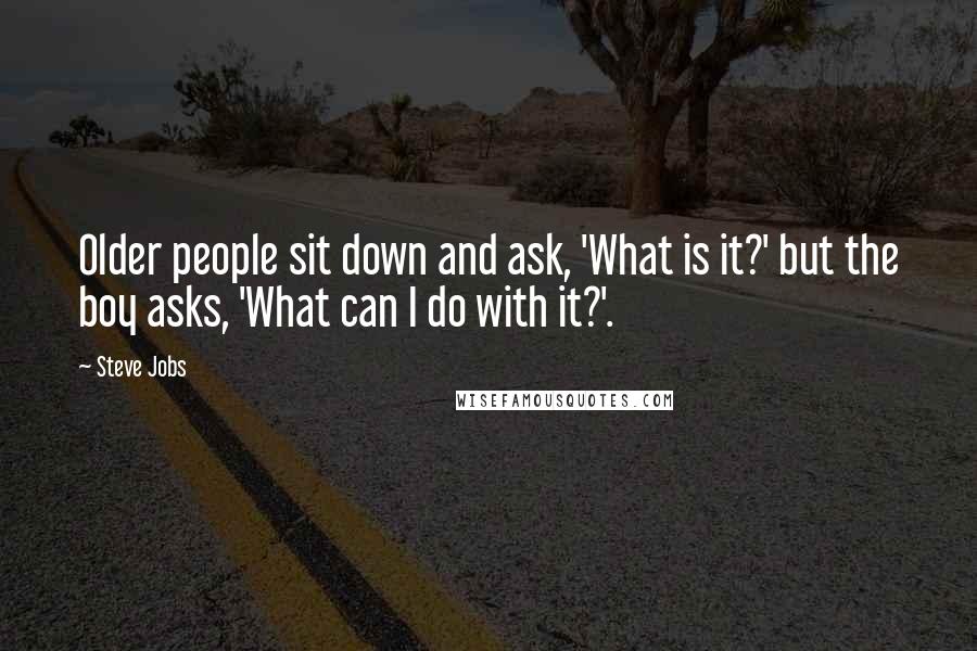 Steve Jobs Quotes: Older people sit down and ask, 'What is it?' but the boy asks, 'What can I do with it?'.