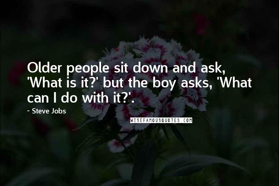Steve Jobs Quotes: Older people sit down and ask, 'What is it?' but the boy asks, 'What can I do with it?'.