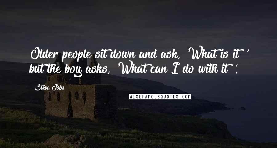 Steve Jobs Quotes: Older people sit down and ask, 'What is it?' but the boy asks, 'What can I do with it?'.