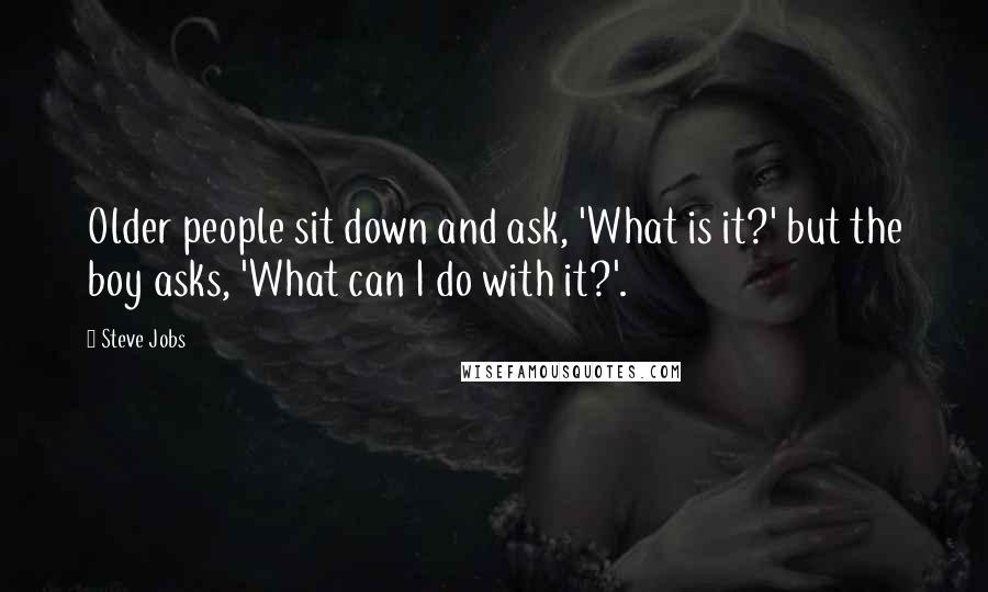 Steve Jobs Quotes: Older people sit down and ask, 'What is it?' but the boy asks, 'What can I do with it?'.