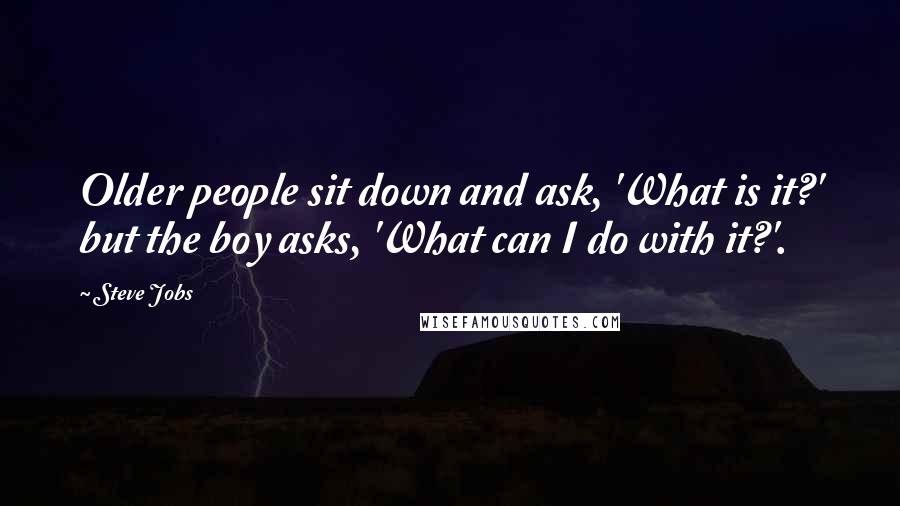 Steve Jobs Quotes: Older people sit down and ask, 'What is it?' but the boy asks, 'What can I do with it?'.