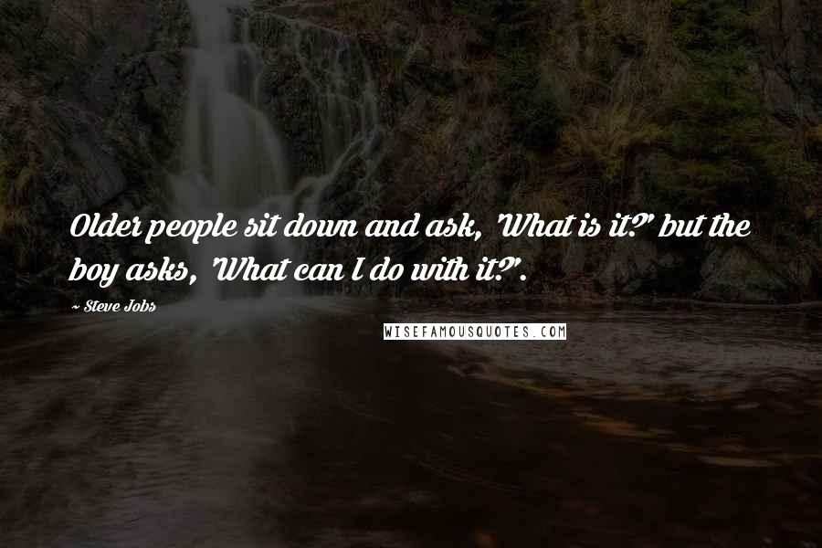 Steve Jobs Quotes: Older people sit down and ask, 'What is it?' but the boy asks, 'What can I do with it?'.