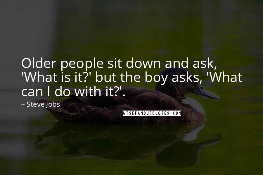 Steve Jobs Quotes: Older people sit down and ask, 'What is it?' but the boy asks, 'What can I do with it?'.