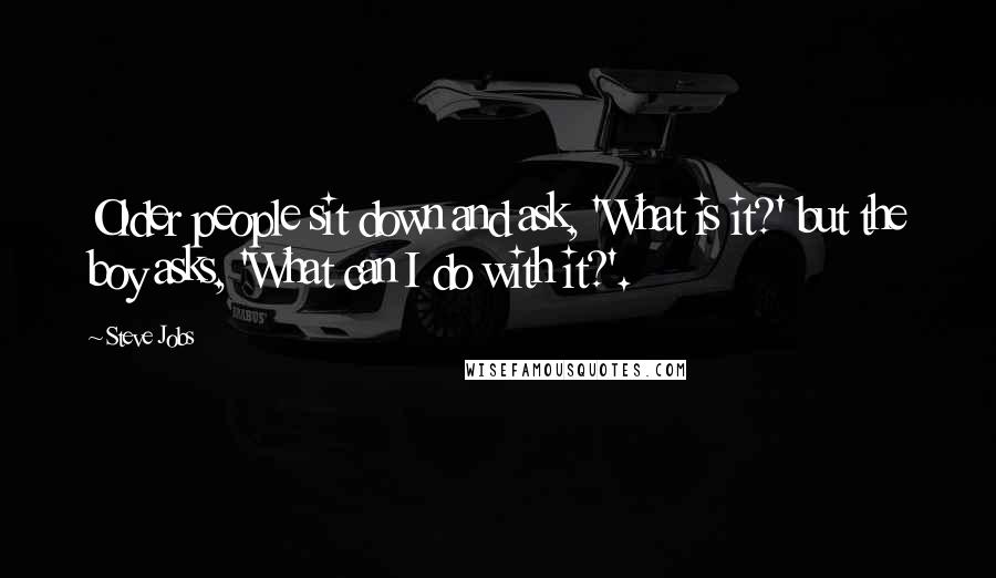 Steve Jobs Quotes: Older people sit down and ask, 'What is it?' but the boy asks, 'What can I do with it?'.