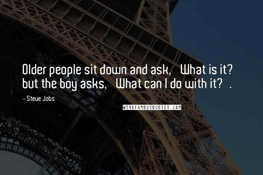 Steve Jobs Quotes: Older people sit down and ask, 'What is it?' but the boy asks, 'What can I do with it?'.
