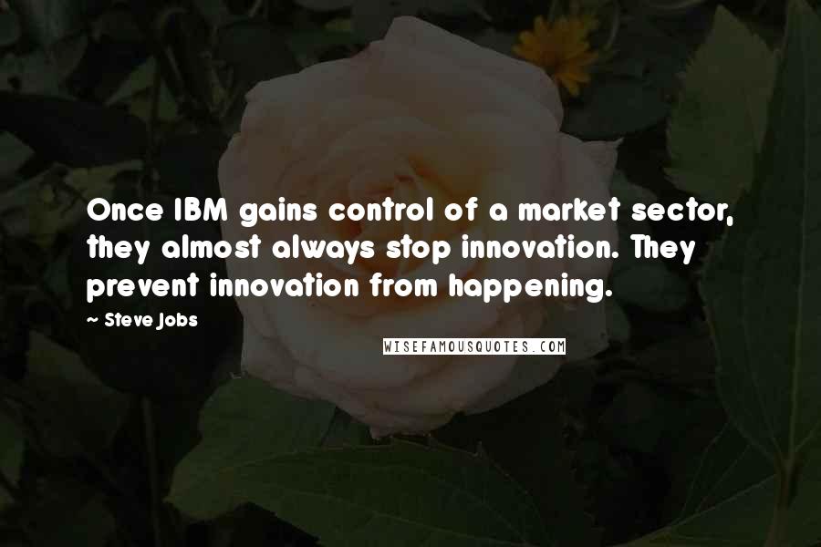 Steve Jobs Quotes: Once IBM gains control of a market sector, they almost always stop innovation. They prevent innovation from happening.