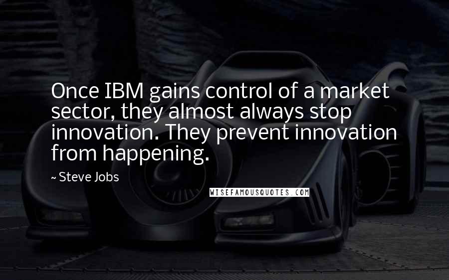 Steve Jobs Quotes: Once IBM gains control of a market sector, they almost always stop innovation. They prevent innovation from happening.