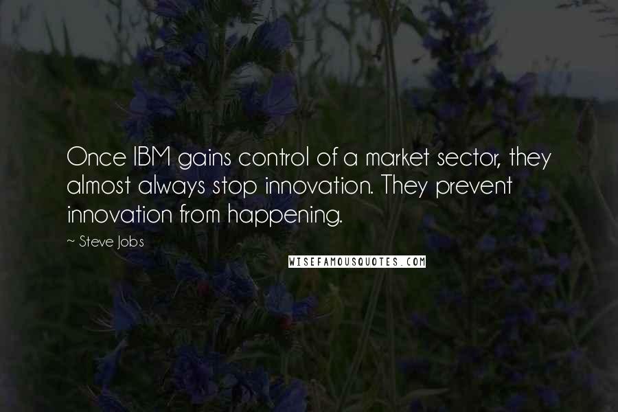 Steve Jobs Quotes: Once IBM gains control of a market sector, they almost always stop innovation. They prevent innovation from happening.