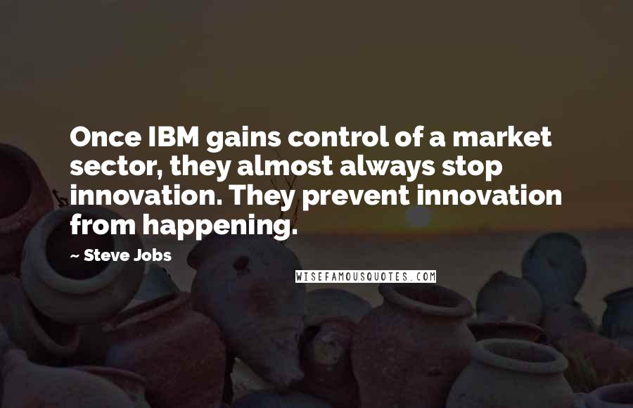 Steve Jobs Quotes: Once IBM gains control of a market sector, they almost always stop innovation. They prevent innovation from happening.