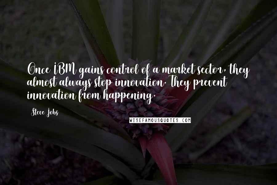 Steve Jobs Quotes: Once IBM gains control of a market sector, they almost always stop innovation. They prevent innovation from happening.