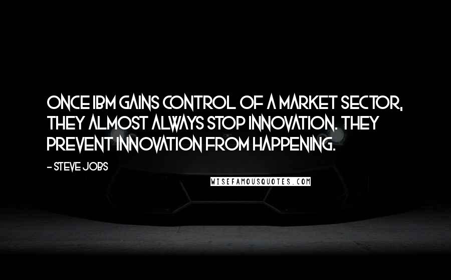 Steve Jobs Quotes: Once IBM gains control of a market sector, they almost always stop innovation. They prevent innovation from happening.