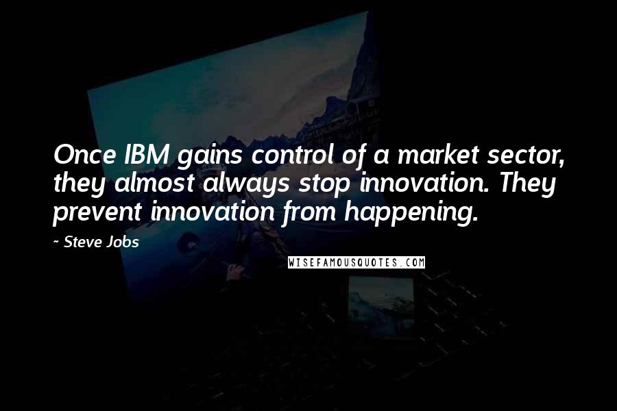 Steve Jobs Quotes: Once IBM gains control of a market sector, they almost always stop innovation. They prevent innovation from happening.