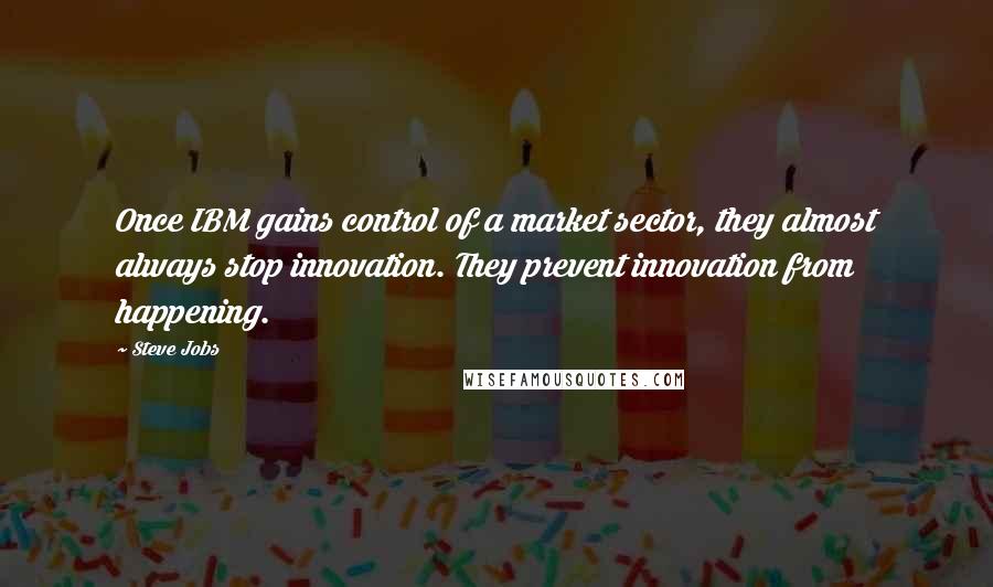 Steve Jobs Quotes: Once IBM gains control of a market sector, they almost always stop innovation. They prevent innovation from happening.