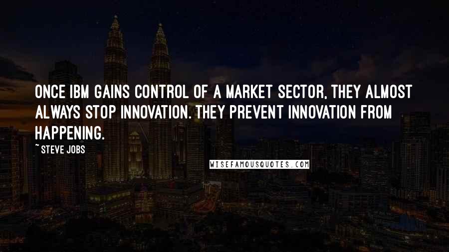 Steve Jobs Quotes: Once IBM gains control of a market sector, they almost always stop innovation. They prevent innovation from happening.