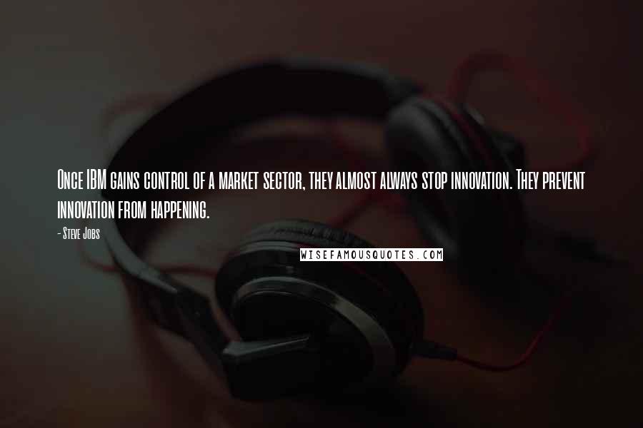 Steve Jobs Quotes: Once IBM gains control of a market sector, they almost always stop innovation. They prevent innovation from happening.