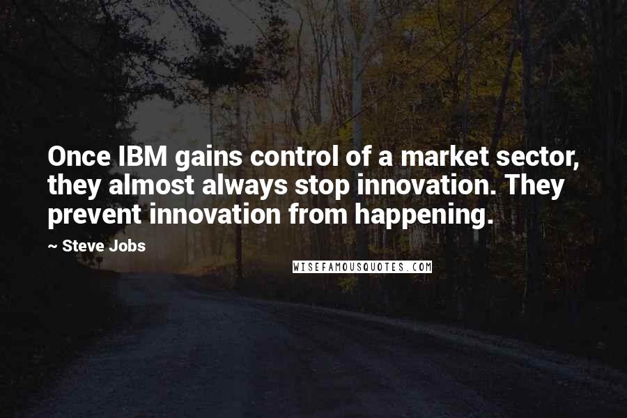 Steve Jobs Quotes: Once IBM gains control of a market sector, they almost always stop innovation. They prevent innovation from happening.