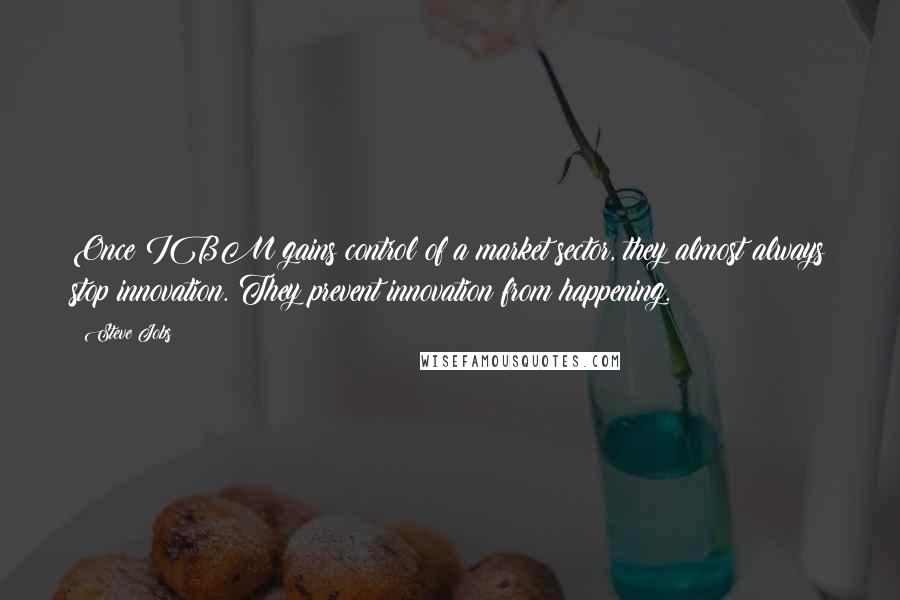 Steve Jobs Quotes: Once IBM gains control of a market sector, they almost always stop innovation. They prevent innovation from happening.