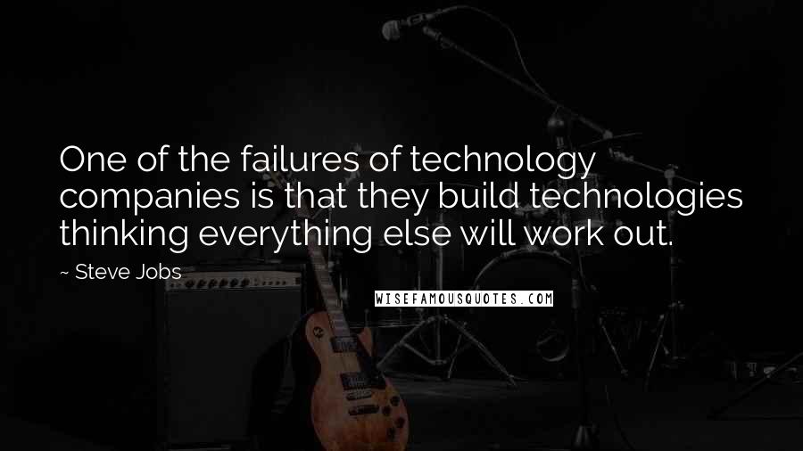 Steve Jobs Quotes: One of the failures of technology companies is that they build technologies thinking everything else will work out.