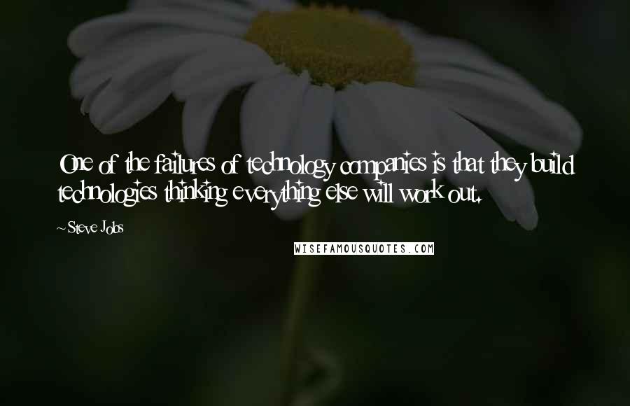 Steve Jobs Quotes: One of the failures of technology companies is that they build technologies thinking everything else will work out.