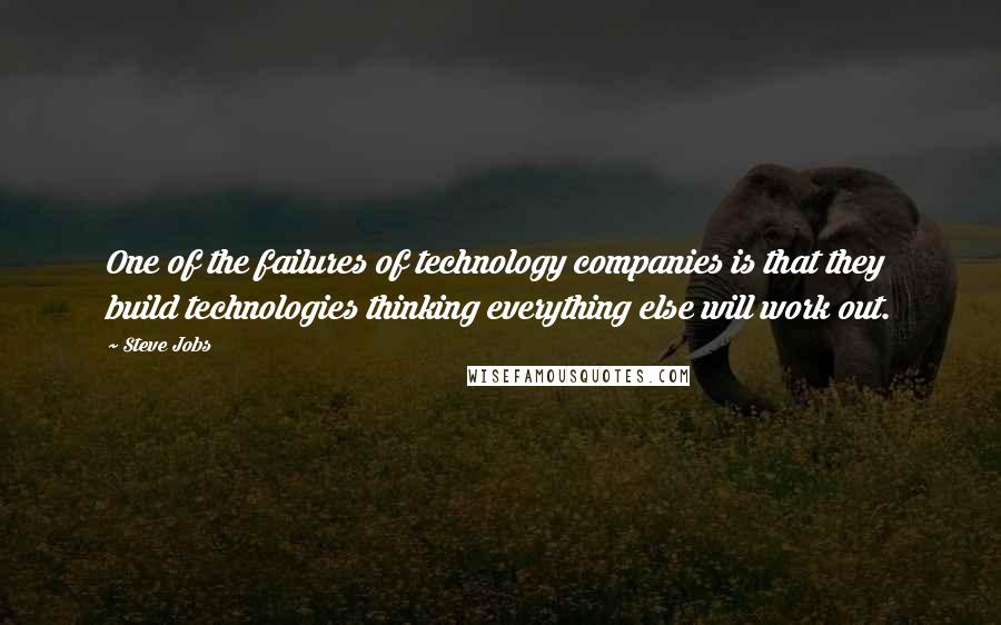 Steve Jobs Quotes: One of the failures of technology companies is that they build technologies thinking everything else will work out.