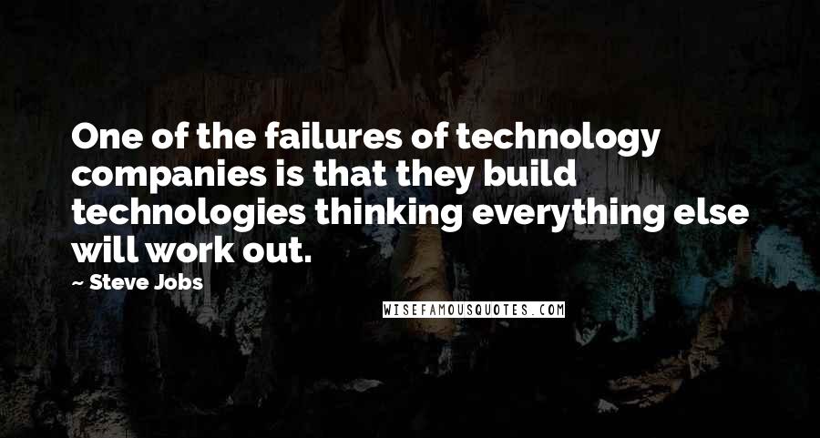 Steve Jobs Quotes: One of the failures of technology companies is that they build technologies thinking everything else will work out.