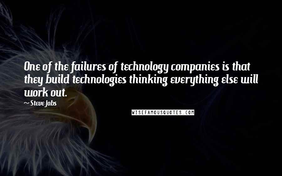 Steve Jobs Quotes: One of the failures of technology companies is that they build technologies thinking everything else will work out.