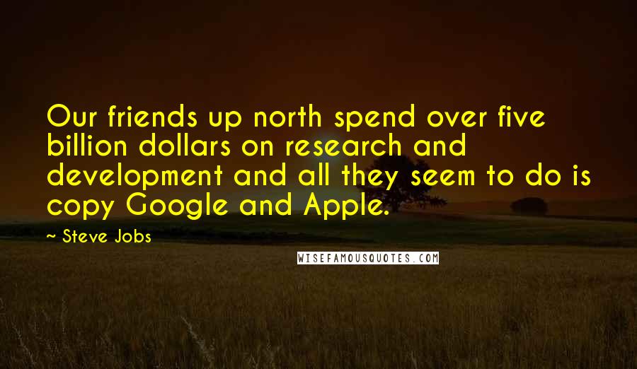 Steve Jobs Quotes: Our friends up north spend over five billion dollars on research and development and all they seem to do is copy Google and Apple.