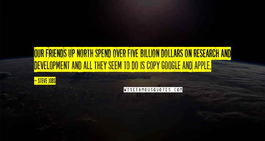 Steve Jobs Quotes: Our friends up north spend over five billion dollars on research and development and all they seem to do is copy Google and Apple.