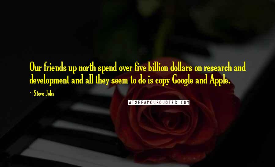 Steve Jobs Quotes: Our friends up north spend over five billion dollars on research and development and all they seem to do is copy Google and Apple.